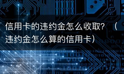 信用卡的违约金怎么收取？（违约金怎么算的信用卡）