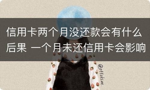 信用卡两个月没还款会有什么后果 一个月未还信用卡会影响吗