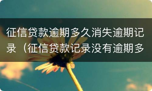 征信贷款逾期多久消失逾期记录（征信贷款记录没有逾期多久消除）