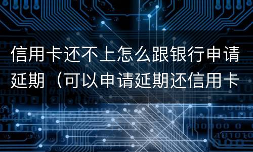 信用卡还不上怎么跟银行申请延期（可以申请延期还信用卡吗）