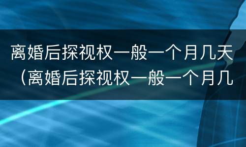 离婚后探视权一般一个月几天（离婚后探视权一般一个月几天给）