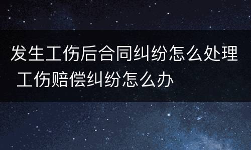 发生工伤后合同纠纷怎么处理 工伤赔偿纠纷怎么办