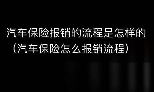 汽车保险报销的流程是怎样的（汽车保险怎么报销流程）