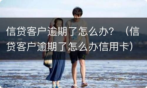 信贷客户逾期了怎么办？（信贷客户逾期了怎么办信用卡）