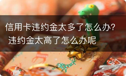 信用卡违约金太多了怎么办？ 违约金太高了怎么办呢