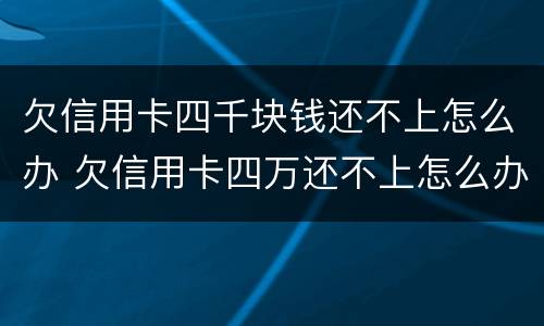 欠信用卡四千块钱还不上怎么办 欠信用卡四万还不上怎么办