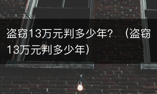 盗窃13万元判多少年？（盗窃13万元判多少年）