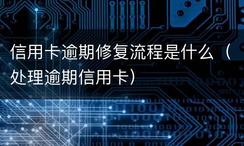 信用卡逾期修复流程是什么（处理逾期信用卡）