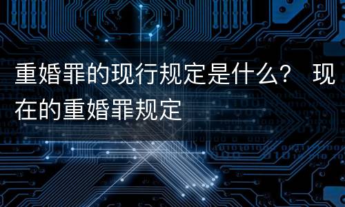 重婚罪的现行规定是什么？ 现在的重婚罪规定