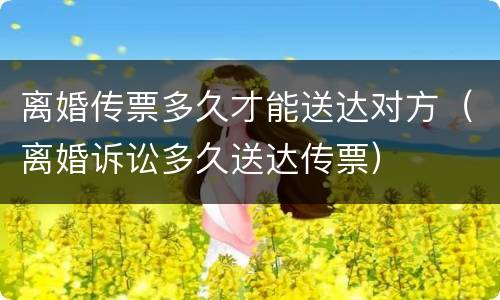 离婚传票多久才能送达对方（离婚诉讼多久送达传票）