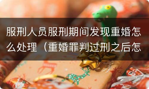 服刑人员服刑期间发现重婚怎么处理（重婚罪判过刑之后怎么办）