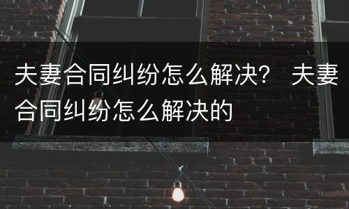 夫妻合同纠纷怎么解决？ 夫妻合同纠纷怎么解决的