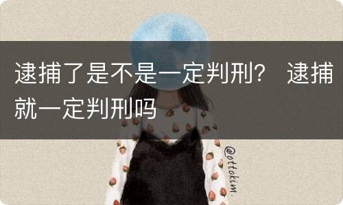 逮捕了是不是一定判刑？ 逮捕就一定判刑吗