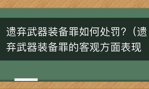 遗弃武器装备罪如何处罚?（遗弃武器装备罪的客观方面表现为）