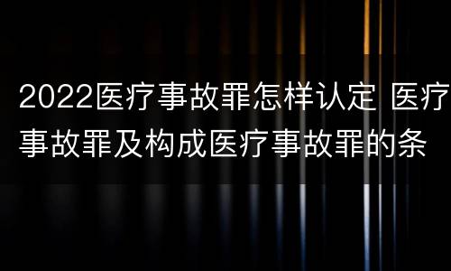 2022医疗事故罪怎样认定 医疗事故罪及构成医疗事故罪的条件