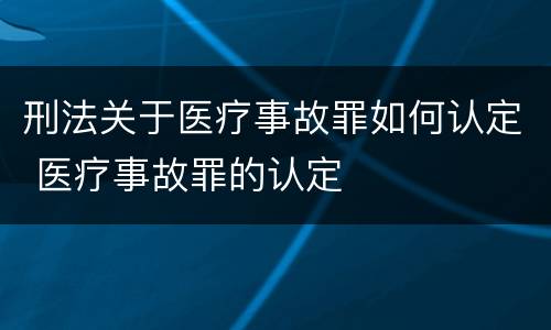 刑法关于医疗事故罪如何认定 医疗事故罪的认定