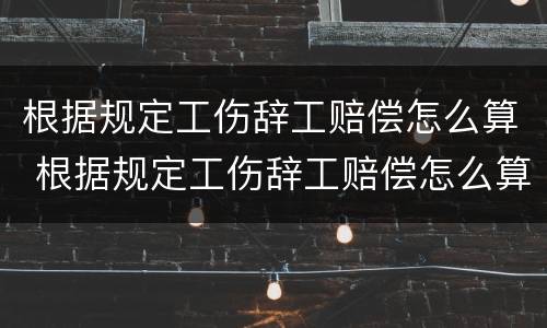 根据规定工伤辞工赔偿怎么算 根据规定工伤辞工赔偿怎么算的