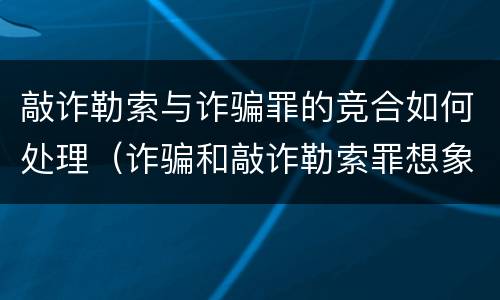敲诈勒索与诈骗罪的竞合如何处理（诈骗和敲诈勒索罪想象竞合）