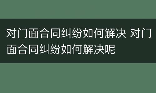 对门面合同纠纷如何解决 对门面合同纠纷如何解决呢