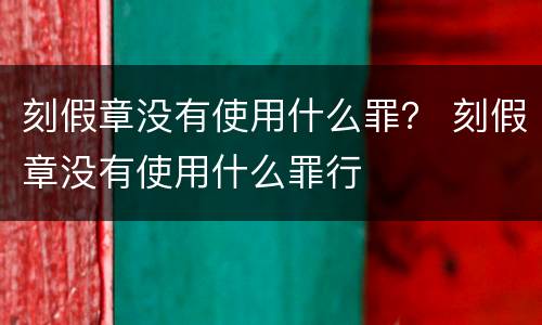 刻假章没有使用什么罪？ 刻假章没有使用什么罪行