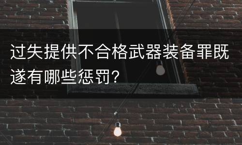 过失提供不合格武器装备罪既遂有哪些惩罚？