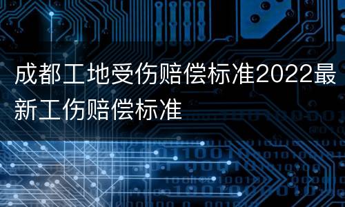 成都工地受伤赔偿标准2022最新工伤赔偿标准