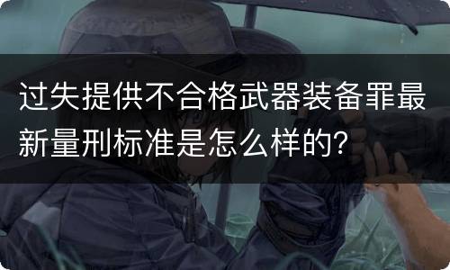 过失提供不合格武器装备罪最新量刑标准是怎么样的？