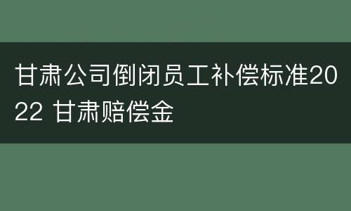 甘肃公司倒闭员工补偿标准2022 甘肃赔偿金