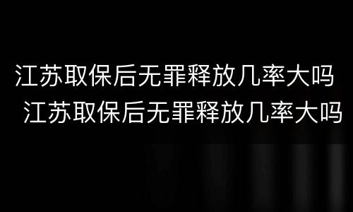 江苏取保后无罪释放几率大吗 江苏取保后无罪释放几率大吗