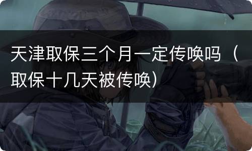 天津取保三个月一定传唤吗（取保十几天被传唤）