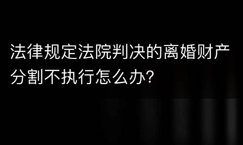法律规定法院判决的离婚财产分割不执行怎么办？