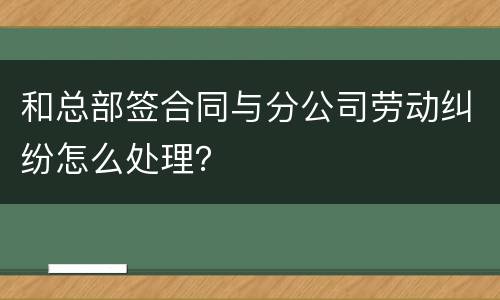 和总部签合同与分公司劳动纠纷怎么处理？