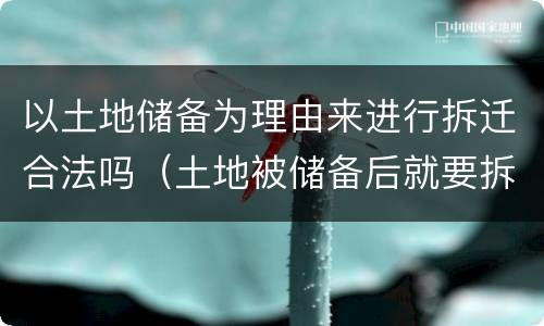 以土地储备为理由来进行拆迁合法吗（土地被储备后就要拆吗）