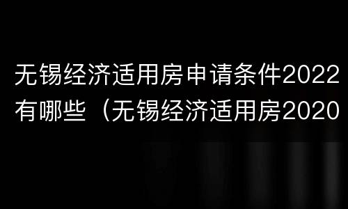 无锡经济适用房申请条件2022有哪些（无锡经济适用房2020新规定）