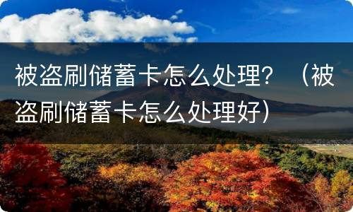 被盗刷储蓄卡怎么处理？（被盗刷储蓄卡怎么处理好）