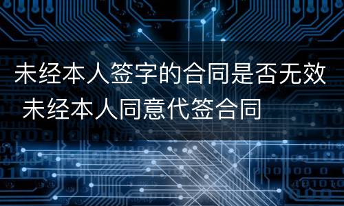 未经本人签字的合同是否无效 未经本人同意代签合同