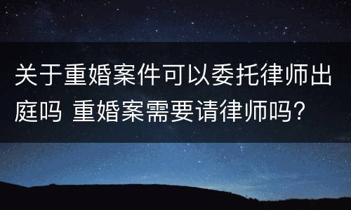 关于重婚案件可以委托律师出庭吗 重婚案需要请律师吗?