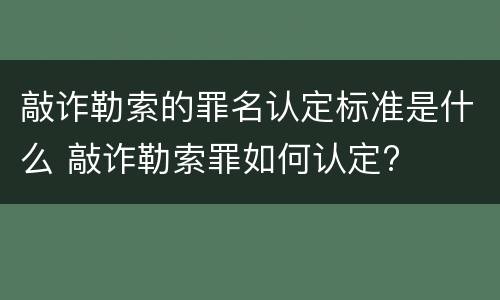 敲诈勒索的罪名认定标准是什么 敲诈勒索罪如何认定?