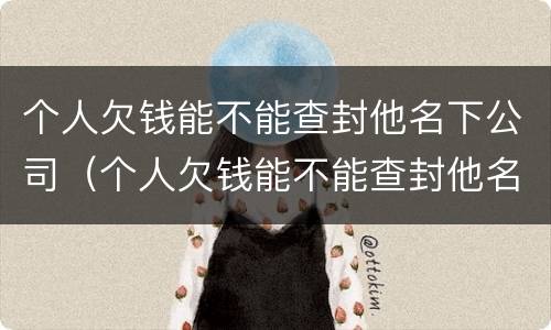 个人欠钱能不能查封他名下公司（个人欠钱能不能查封他名下公司账户）