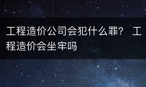 工程造价公司会犯什么罪？ 工程造价会坐牢吗