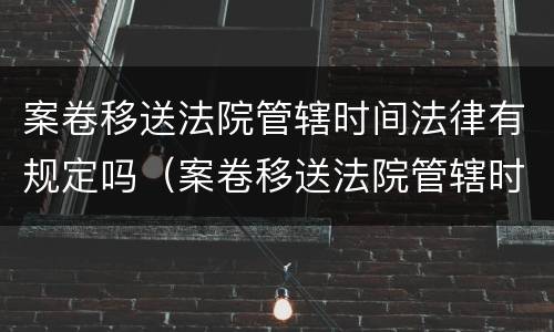 案卷移送法院管辖时间法律有规定吗（案卷移送法院管辖时间法律有规定吗怎么写）
