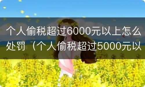 个人偷税超过6000元以上怎么处罚（个人偷税超过5000元以上）