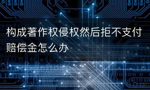 构成著作权侵权然后拒不支付赔偿金怎么办