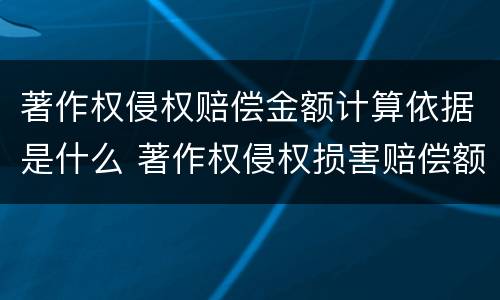 著作权侵权赔偿金额计算依据是什么 著作权侵权损害赔偿额的确定标准