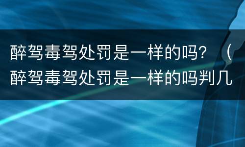 醉驾毒驾处罚是一样的吗？（醉驾毒驾处罚是一样的吗判几年）