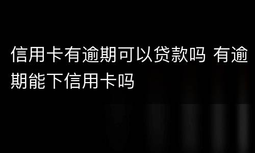 信用卡有逾期可以贷款吗 有逾期能下信用卡吗