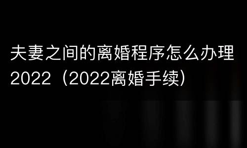 夫妻之间的离婚程序怎么办理2022（2022离婚手续）