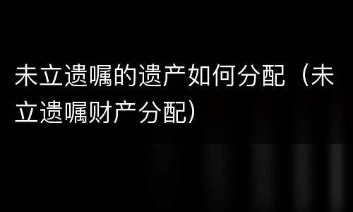 未立遗嘱的遗产如何分配（未立遗嘱财产分配）