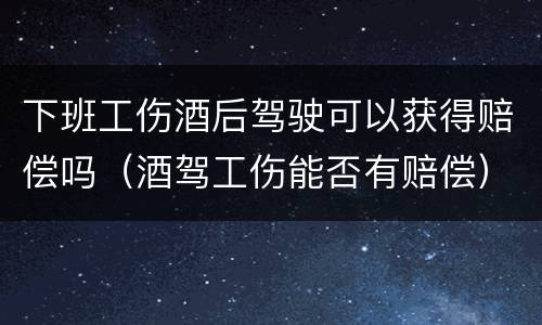 下班工伤酒后驾驶可以获得赔偿吗（酒驾工伤能否有赔偿）