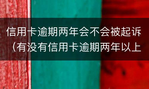 信用卡逾期两年会不会被起诉（有没有信用卡逾期两年以上的）